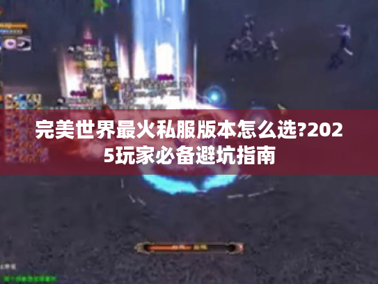 完美世界最火私服版本怎么选?2025玩家必备避坑指南 完美世界最火私服版本怎么选?2025玩家必备避坑指南