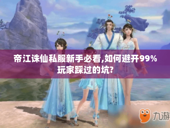 帝江诛仙私服新手必看,如何避开99%玩家踩过的坑?