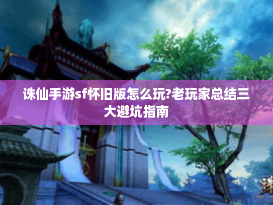 诛仙手游sf怀旧版怎么玩?老玩家总结三大避坑指南