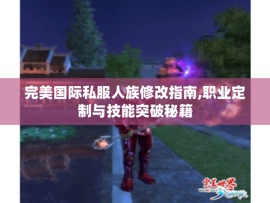 完美国际私服人族修改指南,职业定制与技能突破秘籍