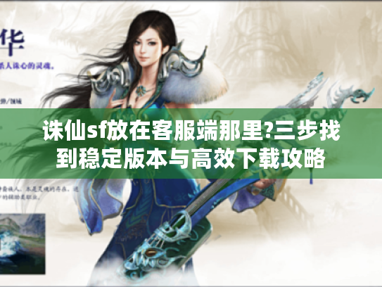诛仙sf放在客服端那里?三步找到稳定版本与高效下载攻略