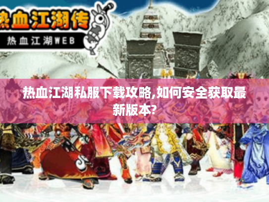 热血江湖私服下载攻略,如何安全获取最新版本? 热血江湖私服下载攻略,如何安全获取最新版本?