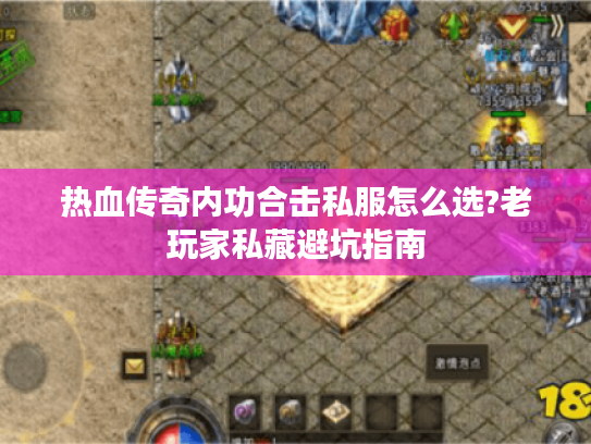 热血传奇内功合击私服怎么选?老玩家私藏避坑指南 热血传奇内功合击私服怎么选?老玩家私藏避坑指南