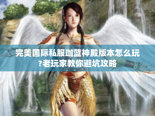 完美国际私服珈蓝神殿版本怎么玩?老玩家教你避坑攻略