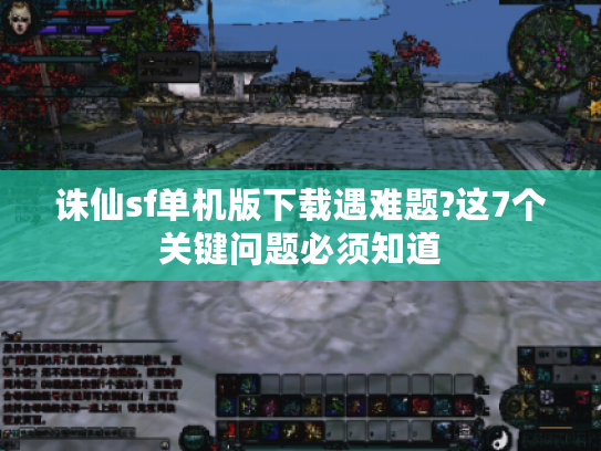 诛仙sf单机版下载遇难题?这7个关键问题必须知道
