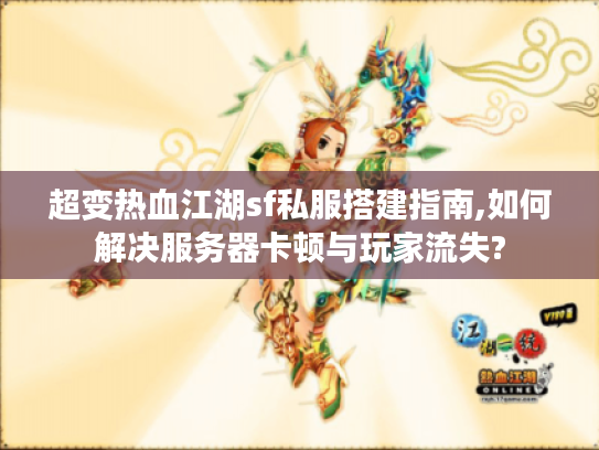 超变热血江湖sf私服搭建指南,如何解决服务器卡顿与玩家流失?