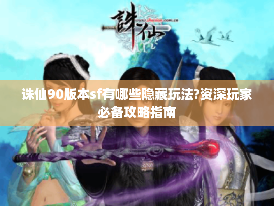 诛仙90版本sf有哪些隐藏玩法?资深玩家必备攻略指南 诛仙90版本sf有哪些隐藏玩法?资深玩家必备攻略指南