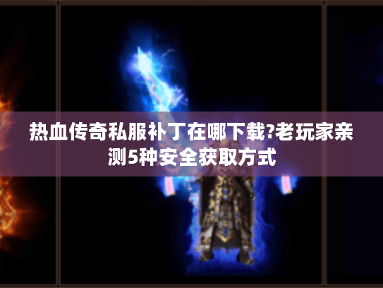 热血传奇私服补丁在哪下载?老玩家亲测5种安全获取方式