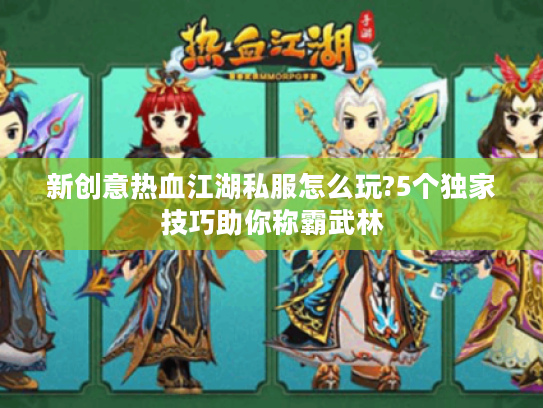 新创意热血江湖私服怎么玩?5个独家技巧助你称霸武林