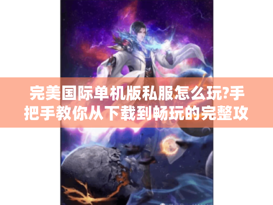 完美国际单机版私服怎么玩?手把手教你从下载到畅玩的完整攻略