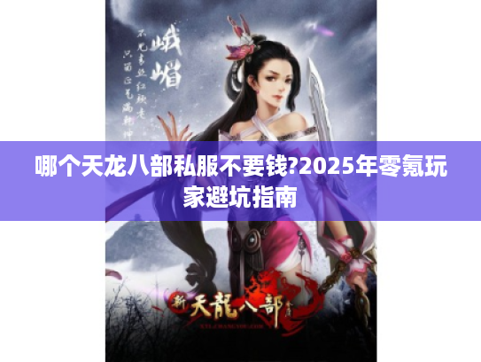 哪个天龙八部私服不要钱?2025年零氪玩家避坑指南