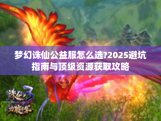 梦幻诛仙公益服怎么选?2025避坑指南与顶级资源获取攻略