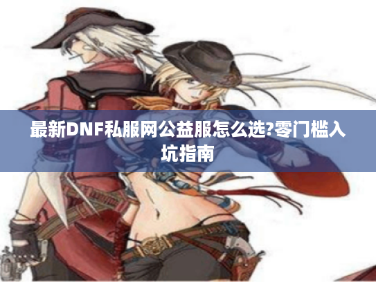 最新DNF私服网公益服怎么选?零门槛入坑指南