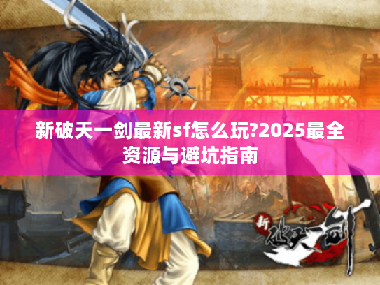新破天一剑最新sf怎么玩?2025最全资源与避坑指南
