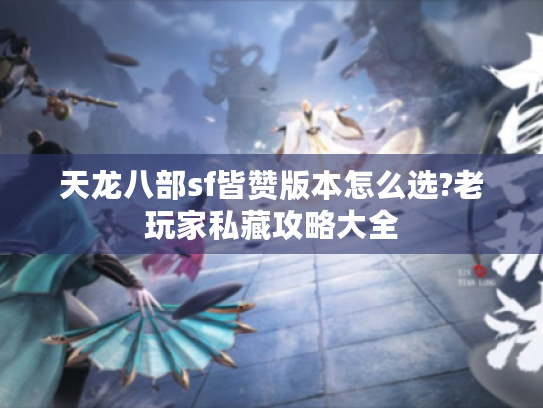 天龙八部sf皆赞版本怎么选?老玩家私藏攻略大全