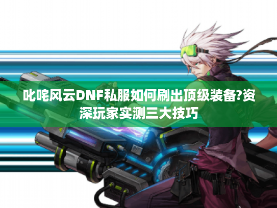 叱咤风云DNF私服如何刷出顶级装备?资深玩家实测三大技巧 叱咤风云DNF私服如何刷出顶级装备?资深玩家实测三大技巧