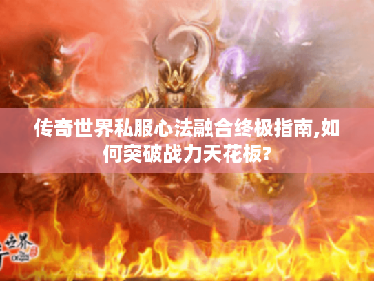 传奇世界私服心法融合终极指南,如何突破战力天花板?