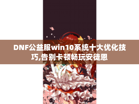DNF公益服win10系统十大优化技巧,告别卡顿畅玩安徒恩