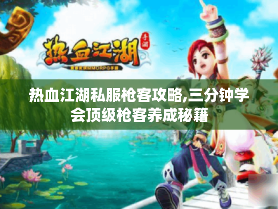 热血江湖私服枪客攻略,三分钟学会顶级枪客养成秘籍