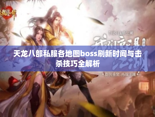 天龙八部私服各地图boss刷新时间与击杀技巧全解析