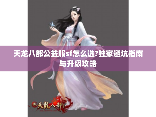 天龙八部公益服sf怎么选?独家避坑指南与升级攻略