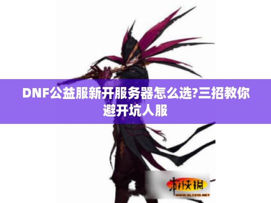 DNF公益服新开服务器怎么选?三招教你避开坑人服