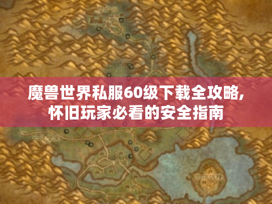 魔兽世界私服60级下载全攻略,怀旧玩家必看的安全指南