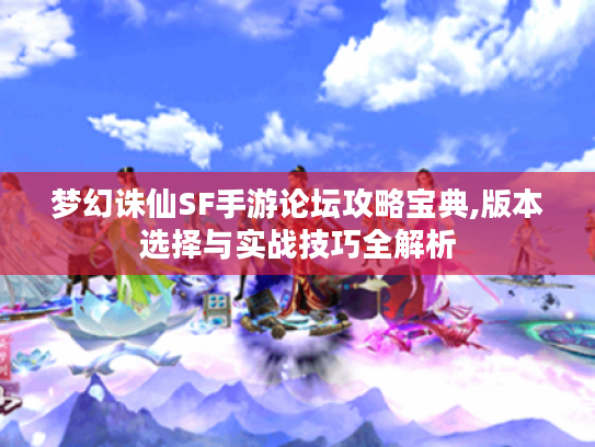 梦幻诛仙SF手游论坛攻略宝典,版本选择与实战技巧全解析 梦幻诛仙SF手游论坛攻略宝典,版本选择与实战技巧全解析