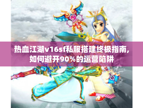 热血江湖v16sf私服搭建终极指南,如何避开90%的运营陷阱