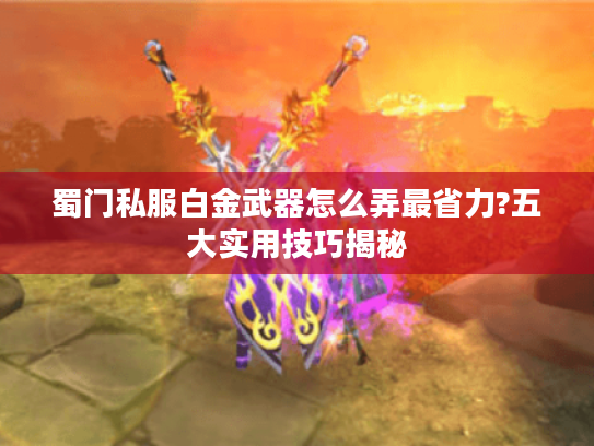 蜀门私服白金武器怎么弄最省力?五大实用技巧揭秘