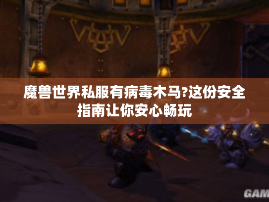 魔兽世界私服有病毒木马?这份安全指南让你安心畅玩
