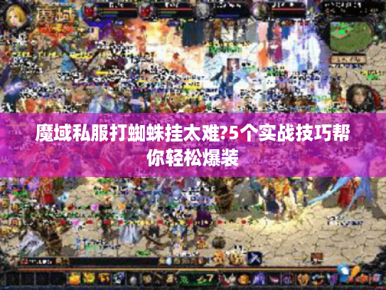 魔域私服打蜘蛛挂太难?5个实战技巧帮你轻松爆装 魔域私服打蜘蛛挂太难?5个实战技巧帮你轻松爆装