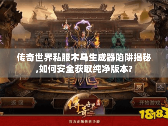 传奇世界私服木马生成器陷阱揭秘,如何安全获取纯净版本?