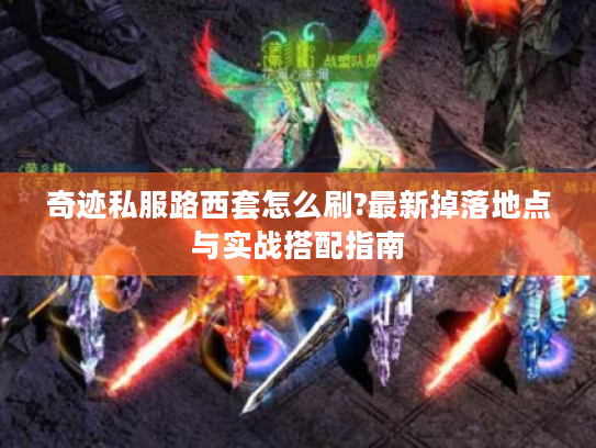 奇迹私服路西套怎么刷?最新掉落地点与实战搭配指南