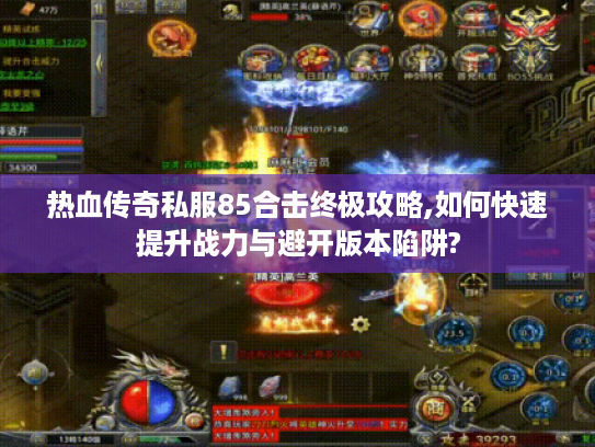 热血传奇私服85合击终极攻略,如何快速提升战力与避开版本陷阱?