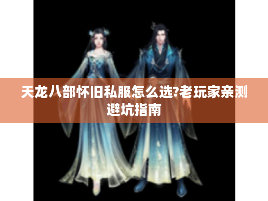 天龙八部怀旧私服怎么选?老玩家亲测避坑指南