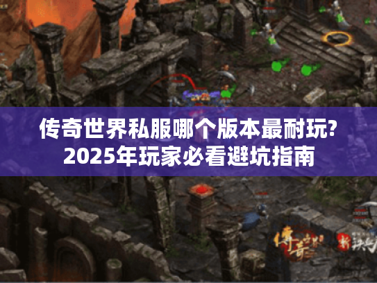 传奇世界私服哪个版本最耐玩?2025年玩家必看避坑指南 传奇世界私服哪个版本最耐玩?2025年玩家必看避坑指南