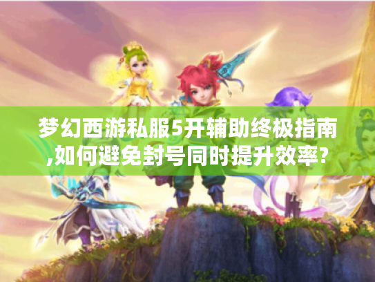 梦幻西游私服5开辅助终极指南,如何避免封号同时提升效率?