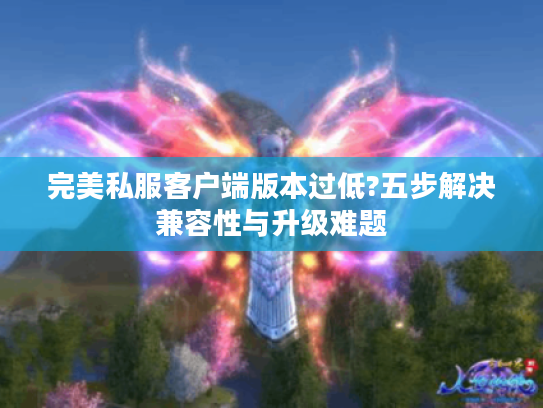 完美私服客户端版本过低?五步解决兼容性与升级难题