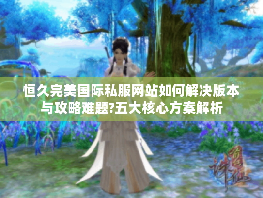 恒久完美国际私服网站如何解决版本与攻略难题?五大核心方案解析 恒久完美国际私服网站如何解决版本与攻略难题?五大核心方案解析