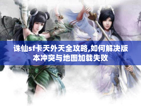 诛仙sf卡天外天全攻略,如何解决版本冲突与地图加载失败