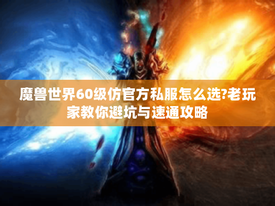 魔兽世界60级仿官方私服怎么选?老玩家教你避坑与速通攻略