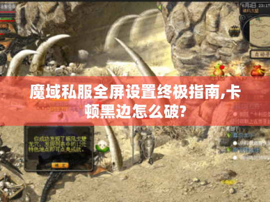 魔域私服全屏设置终极指南,卡顿黑边怎么破?