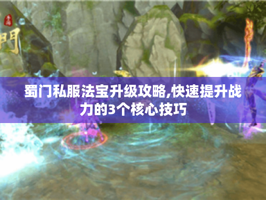 蜀门私服法宝升级攻略,快速提升战力的3个核心技巧