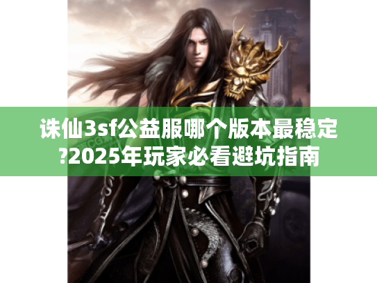 诛仙3sf公益服哪个版本最稳定?2025年玩家必看避坑指南