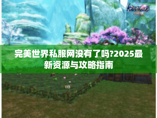 完美世界私服网没有了吗?2025最新资源与攻略指南
