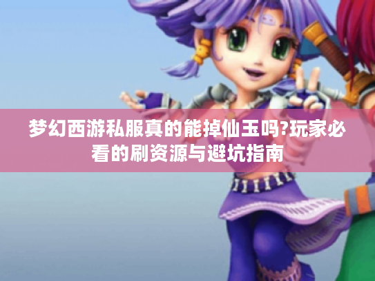 梦幻西游私服真的能掉仙玉吗?玩家必看的刷资源与避坑指南