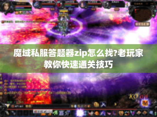 魔域私服答题器zip怎么找?老玩家教你快速通关技巧
