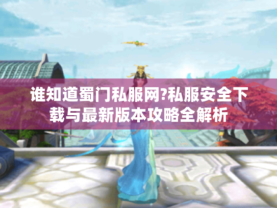 谁知道蜀门私服网?私服安全下载与最新版本攻略全解析