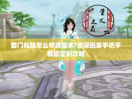 蜀门私服怎么修改版本?资深玩家手把手教你定制攻略